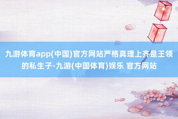 九游体育app(中国)官方网站严格真理上齐是王领的私生子-九游(中国体育)娱乐 官方网站