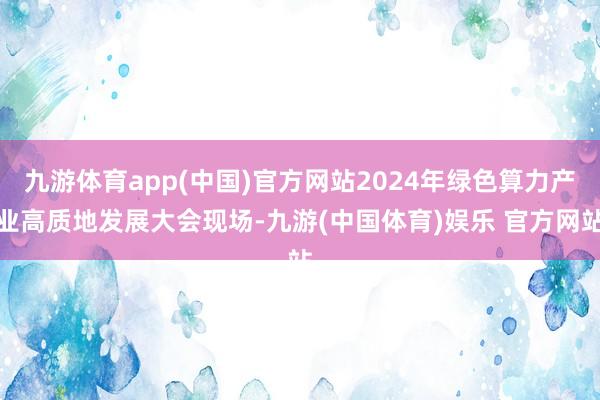 九游体育app(中国)官方网站2024年绿色算力产业高质地发展大会现场-九游(中国体育)娱乐 官方网站