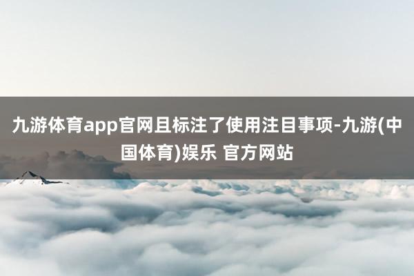 九游体育app官网且标注了使用注目事项-九游(中国体育)娱乐 官方网站