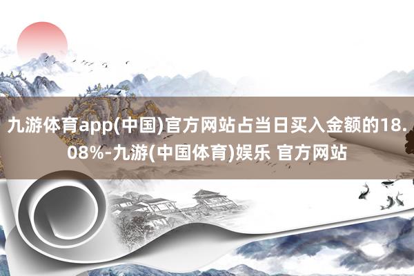 九游体育app(中国)官方网站占当日买入金额的18.08%-九游(中国体育)娱乐 官方网站