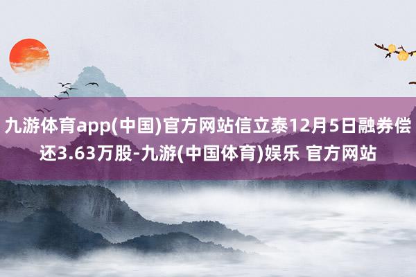 九游体育app(中国)官方网站信立泰12月5日融券偿还3.63万股-九游(中国体育)娱乐 官方网站
