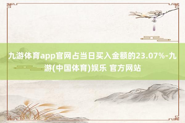 九游体育app官网占当日买入金额的23.07%-九游(中国体育)娱乐 官方网站