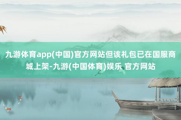 九游体育app(中国)官方网站但该礼包已在国服商城上架-九游(中国体育)娱乐 官方网站