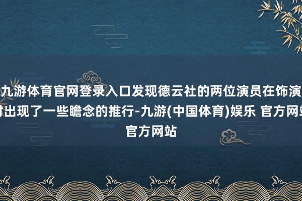 九游体育官网登录入口发现德云社的两位演员在饰演时出现了一些瞻念的推行-九游(中国体育)娱乐 官方网站