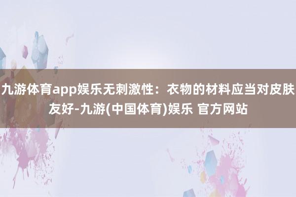 九游体育app娱乐无刺激性：衣物的材料应当对皮肤友好-九游(中国体育)娱乐 官方网站