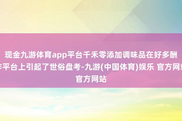 现金九游体育app平台千禾零添加调味品在好多酬酢平台上引起了世俗盘考-九游(中国体育)娱乐 官方网站
