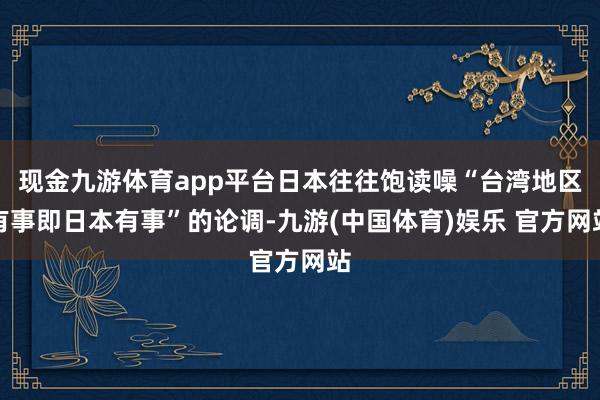 现金九游体育app平台日本往往饱读噪“台湾地区有事即日本有事”的论调-九游(中国体育)娱乐 官方网站