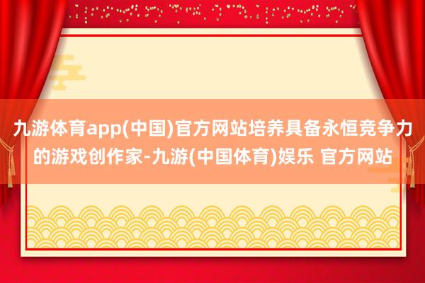 九游体育app(中国)官方网站培养具备永恒竞争力的游戏创作家-九游(中国体育)娱乐 官方网站