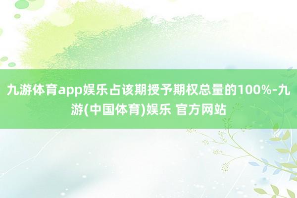 九游体育app娱乐占该期授予期权总量的100%-九游(中国体育)娱乐 官方网站