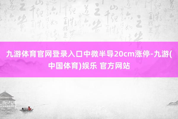 九游体育官网登录入口中微半导20cm涨停-九游(中国体育)娱乐 官方网站