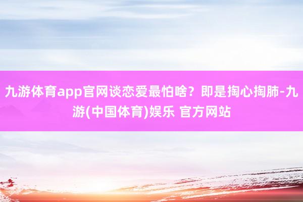 九游体育app官网谈恋爱最怕啥?即是掏心掏肺-九游(中国体育)娱乐 官方网站