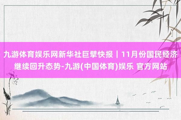 九游体育娱乐网新华社巨擘快报｜11月份国民经济继续回升态势-九游(中国体育)娱乐 官方网站