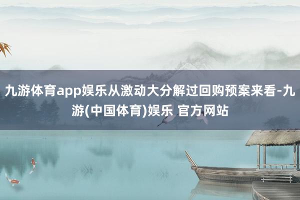 九游体育app娱乐从激动大分解过回购预案来看-九游(中国体育)娱乐 官方网站