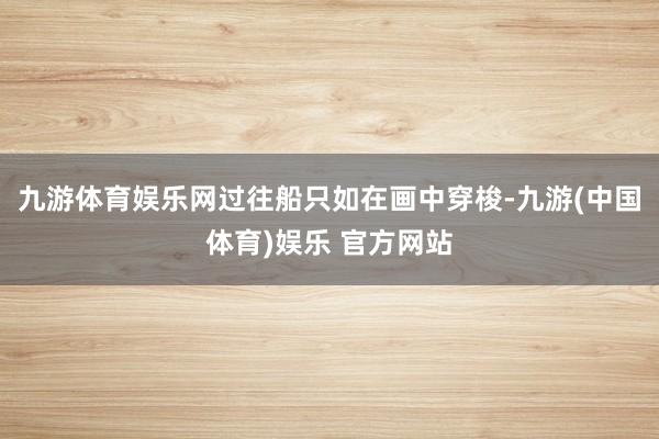 九游体育娱乐网过往船只如在画中穿梭-九游(中国体育)娱乐 官方网站