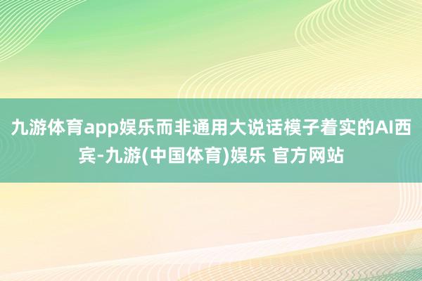 九游体育app娱乐而非通用大说话模子着实的AI西宾-九游(中国体育)娱乐 官方网站