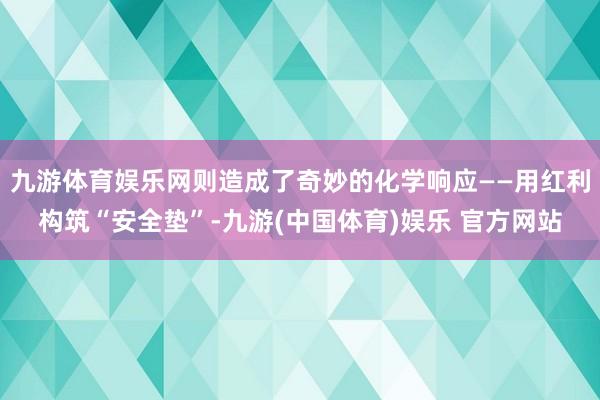 九游体育娱乐网则造成了奇妙的化学响应——用红利构筑“安全垫”-九游(中国体育)娱乐 官方网站