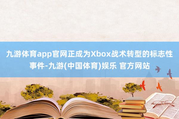 九游体育app官网正成为Xbox战术转型的标志性事件-九游(中国体育)娱乐 官方网站