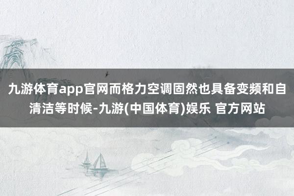 九游体育app官网而格力空调固然也具备变频和自清洁等时候-九游(中国体育)娱乐 官方网站