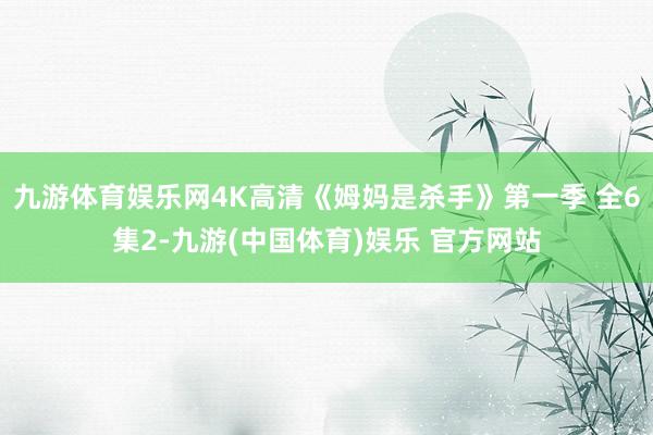 九游体育娱乐网4K高清《姆妈是杀手》第一季 全6集2-九游(中国体育)娱乐 官方网站