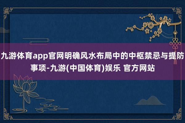 九游体育app官网明确风水布局中的中枢禁忌与提防事项-九游(中国体育)娱乐 官方网站