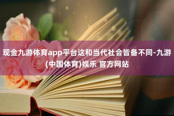 现金九游体育app平台这和当代社会皆备不同-九游(中国体育)娱乐 官方网站
