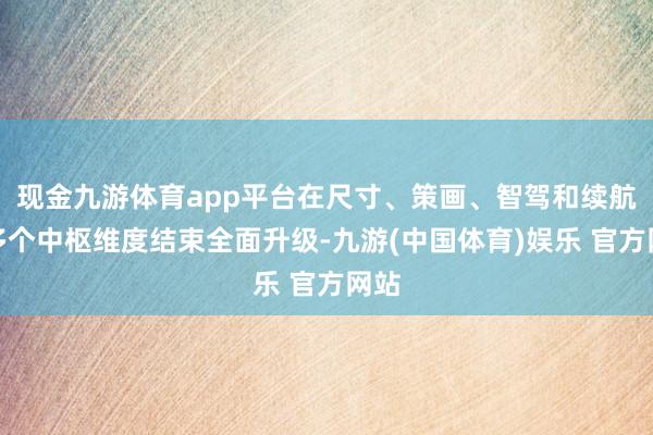 现金九游体育app平台在尺寸、策画、智驾和续航等多个中枢维度结束全面升级-九游(中国体育)娱乐 官方网站