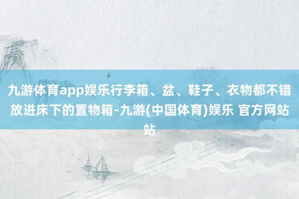 九游体育app娱乐行李箱、盆、鞋子、衣物都不错放进床下的置物箱-九游(中国体育)娱乐 官方网站