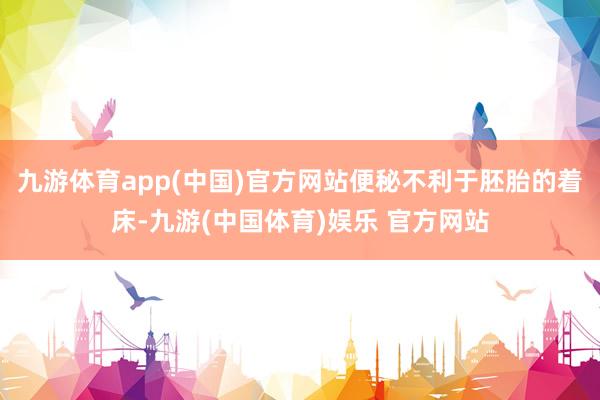 九游体育app(中国)官方网站便秘不利于胚胎的着床-九游(中国体育)娱乐 官方网站