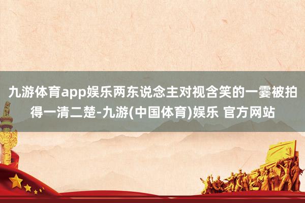 九游体育app娱乐两东说念主对视含笑的一霎被拍得一清二楚-九游(中国体育)娱乐 官方网站