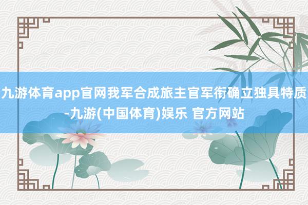 九游体育app官网我军合成旅主官军衔确立独具特质-九游(中国体育)娱乐 官方网站