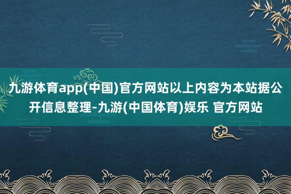 九游体育app(中国)官方网站以上内容为本站据公开信息整理-九游(中国体育)娱乐 官方网站