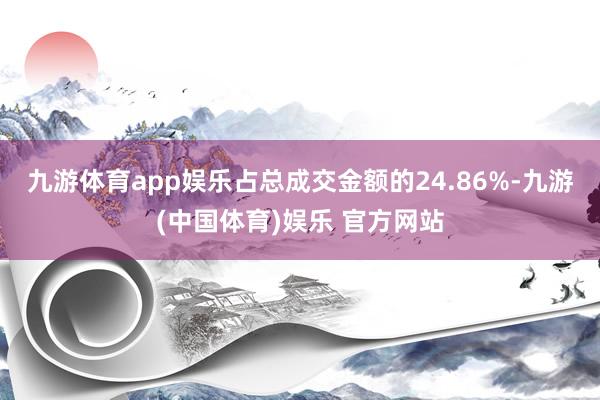 九游体育app娱乐占总成交金额的24.86%-九游(中国体育)娱乐 官方网站