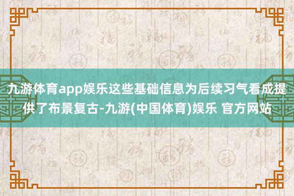 九游体育app娱乐这些基础信息为后续习气看成提供了布景复古-九游(中国体育)娱乐 官方网站