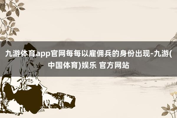 九游体育app官网每每以雇佣兵的身份出现-九游(中国体育)娱乐 官方网站