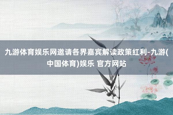 九游体育娱乐网邀请各界嘉宾解读政策红利-九游(中国体育)娱乐 官方网站