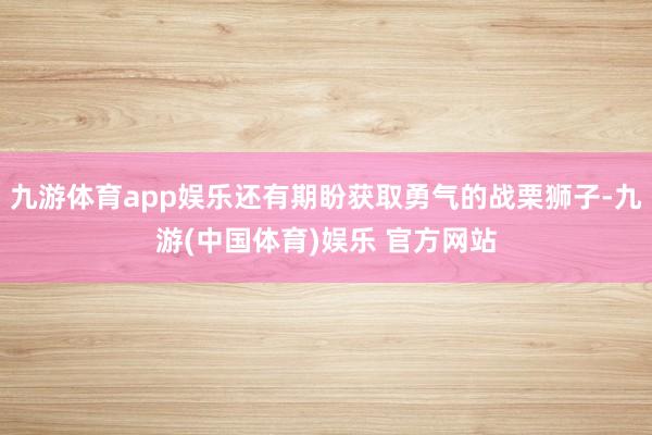 九游体育app娱乐还有期盼获取勇气的战栗狮子-九游(中国体育)娱乐 官方网站