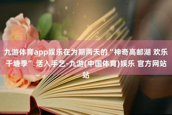 九游体育app娱乐在为期两天的“神奇高邮湖 欢乐干塘季” 活入手艺-九游(中国体育)娱乐 官方网站