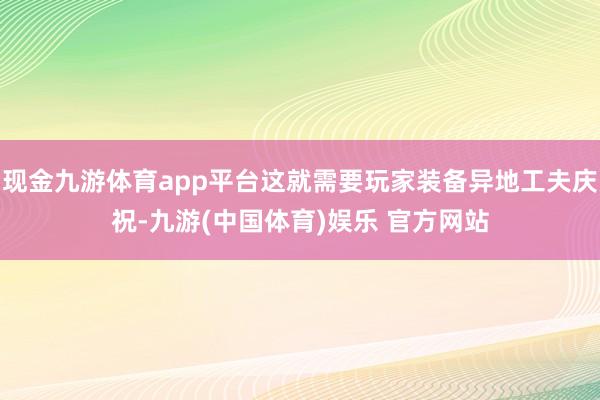 现金九游体育app平台这就需要玩家装备异地工夫庆祝-九游(中国体育)娱乐 官方网站