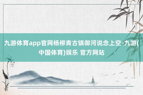 九游体育app官网杨柳青古镇御河说念上空-九游(中国体育)娱乐 官方网站