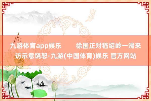 九游体育app娱乐        徐国正对嵇绍岭一滑来访示意饶恕-九游(中国体育)娱乐 官方网站