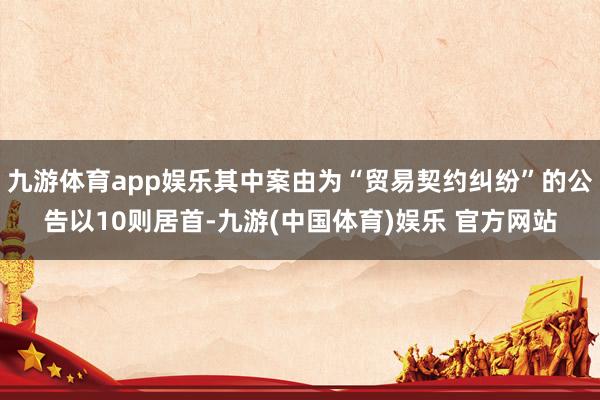 九游体育app娱乐其中案由为“贸易契约纠纷”的公告以10则居首-九游(中国体育)娱乐 官方网站