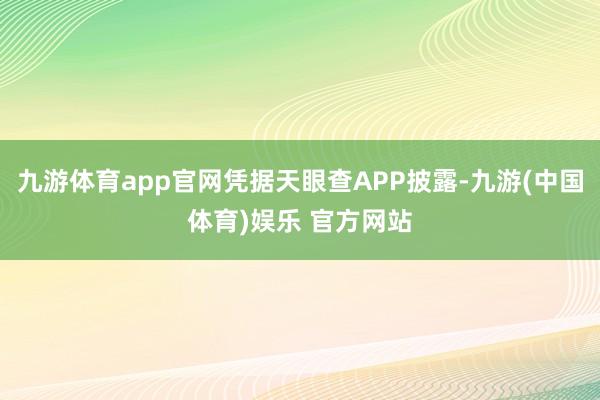 九游体育app官网凭据天眼查APP披露-九游(中国体育)娱乐 官方网站