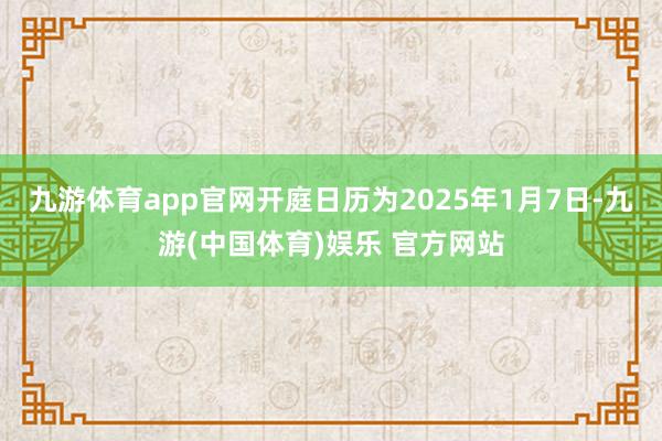 九游体育app官网开庭日历为2025年1月7日-九游(中国体育)娱乐 官方网站