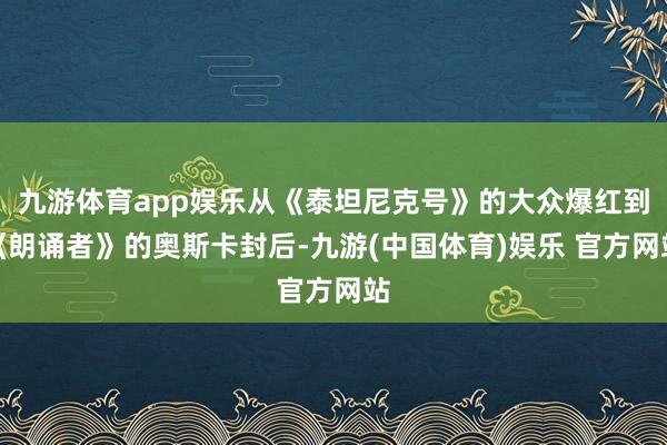 九游体育app娱乐从《泰坦尼克号》的大众爆红到《朗诵者》的奥斯卡封后-九游(中国体育)娱乐 官方网站