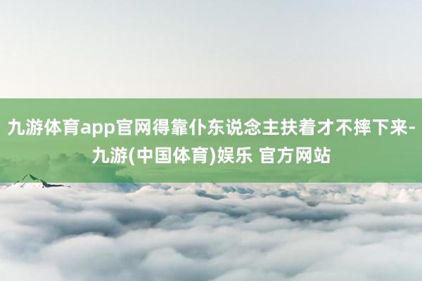 九游体育app官网得靠仆东说念主扶着才不摔下来-九游(中国体育)娱乐 官方网站