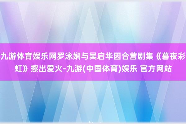 九游体育娱乐网罗泳娴与吴启华因合营剧集《暮夜彩虹》擦出爱火-九游(中国体育)娱乐 官方网站