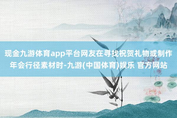 现金九游体育app平台网友在寻找祝贺礼物或制作年会行径素材时-九游(中国体育)娱乐 官方网站