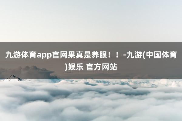 九游体育app官网果真是养眼！！-九游(中国体育)娱乐 官方网站