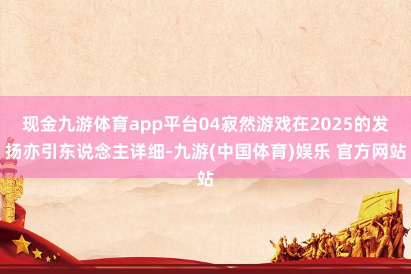 现金九游体育app平台04寂然游戏在2025的发扬亦引东说念主详细-九游(中国体育)娱乐 官方网站