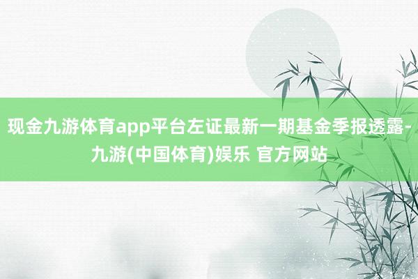 现金九游体育app平台左证最新一期基金季报透露-九游(中国体育)娱乐 官方网站